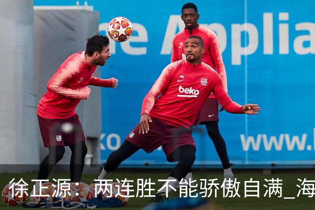 徐正源：两连胜不能骄傲自满 海港是强硬对手必须全力以赴